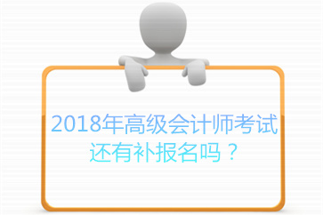 2018年高級會計(jì)師考試還有補(bǔ)報(bào)名嗎？