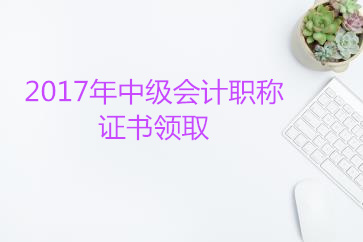 2017年中級(jí)會(huì)計(jì)師資格證領(lǐng)取