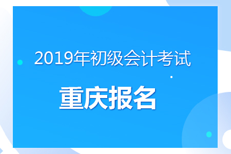 重慶2019年初級會計報名時間及考務(wù)安排通知