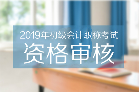 2019年初級(jí)會(huì)計(jì)職稱考試資格審核