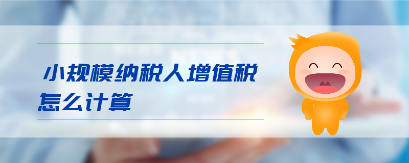 小規(guī)模納稅人增值稅怎么計算 小規(guī)模納稅人增值稅怎么計算