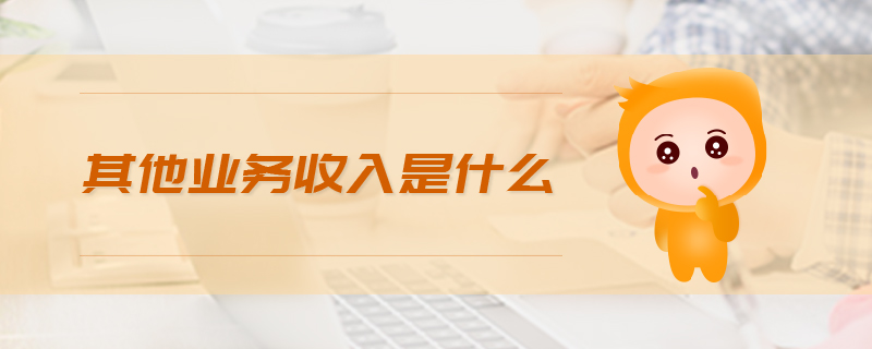 其他業(yè)務(wù)收入是什么 其他業(yè)務(wù)收入是什么