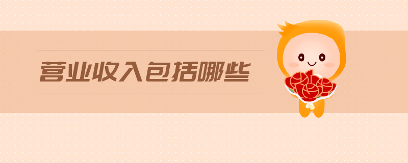 營(yíng)業(yè)收入包括哪些 營(yíng)業(yè)收入包括哪些