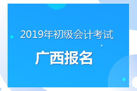廣西2019年初級會計報名時間及考務安排通知