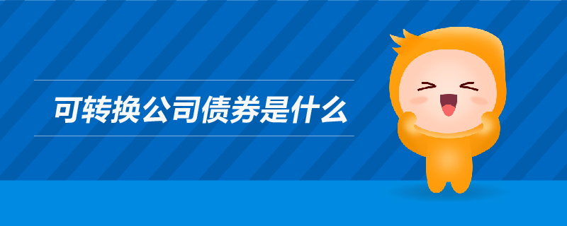可轉(zhuǎn)換公司債券是什么 可轉(zhuǎn)換公司債券是什么