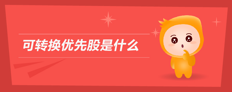 可轉(zhuǎn)換優(yōu)先股是什么 可轉(zhuǎn)換優(yōu)先股是什么