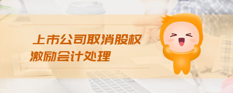 上市公司取消股權(quán)激勵會計處理 上市公司取消股權(quán)激勵會計處理