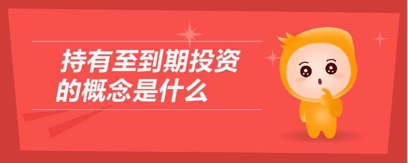 持有至到期投資的概念是什么 持有至到期投資的概念是什么