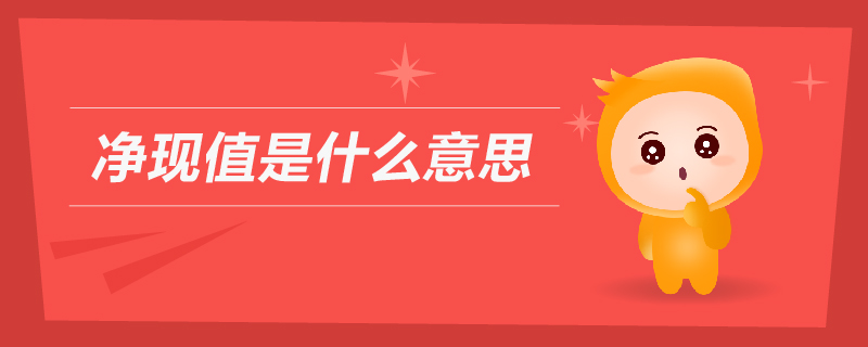 凈現(xiàn)值是什么意思 凈現(xiàn)值是什么意思