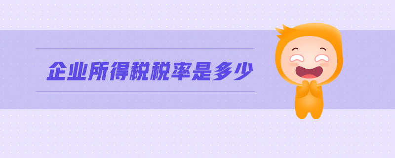 企業(yè)所得稅稅率是多少 企業(yè)所得稅稅率是多少