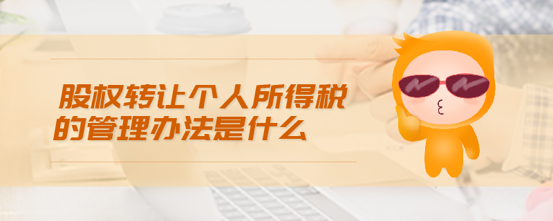 股權(quán)轉(zhuǎn)讓個人所得稅的管理辦法是什么 股權(quán)轉(zhuǎn)讓個人所得稅的管理辦法是什么