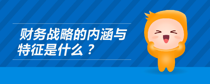 財務戰(zhàn)略的內(nèi)涵與特征是什么