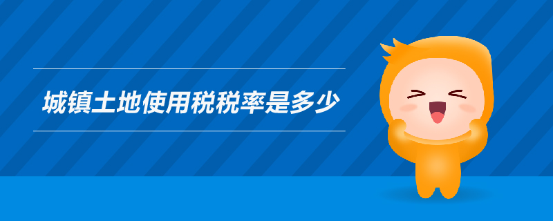 城鎮(zhèn)土地使用稅稅率是多少 城鎮(zhèn)土地使用稅稅率是多少