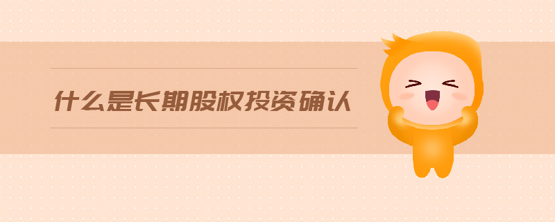 什么是長(zhǎng)期股權(quán)投資確認(rèn)