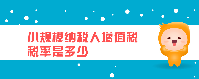 小規(guī)模納稅人增值稅稅率是多少 小規(guī)模納稅人增值稅稅率是多少