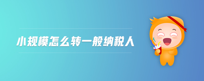 小規(guī)模怎么轉(zhuǎn)一般納稅人