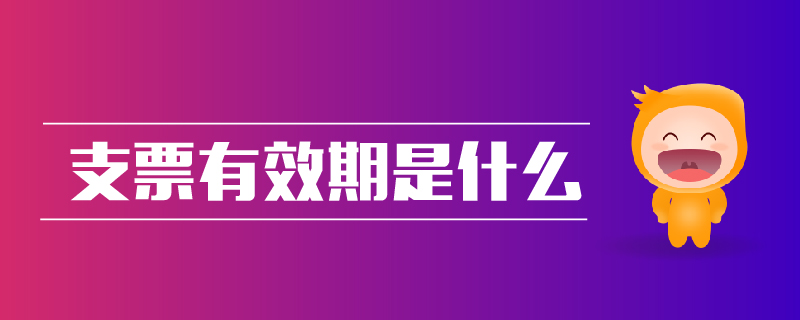 支票有效期是什么 支票有效期是什么