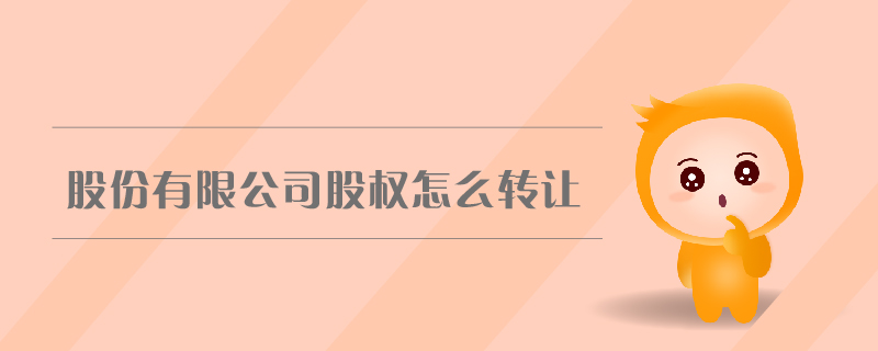 股份有限公司股權(quán)怎么轉(zhuǎn)讓 股份有限公司股權(quán)怎么轉(zhuǎn)讓