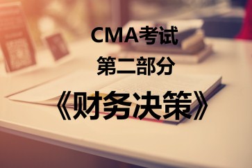CMA考試第二部分《財務(wù)決策》考試大綱【全】 CMA考試第二部分《財務(wù)決策》考試大綱【全】