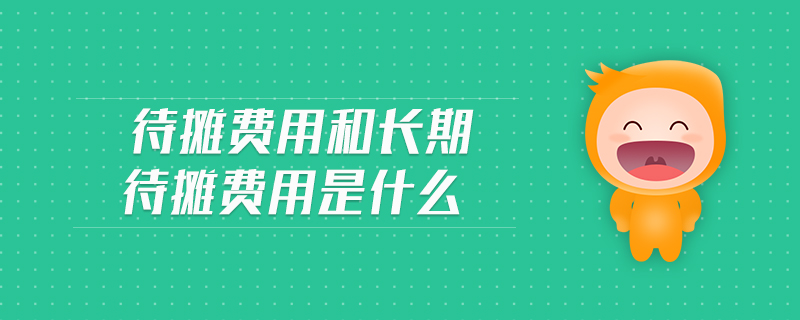 待攤費用和長期待攤費用是什么 待攤費用和長期待攤費用是什么