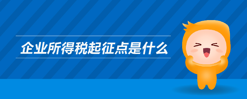 企業(yè)所得稅起征點(diǎn)是什么 企業(yè)所得稅起征點(diǎn)是什么