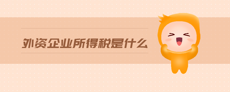 外資企業(yè)所得稅是什么 外資企業(yè)所得稅是什么