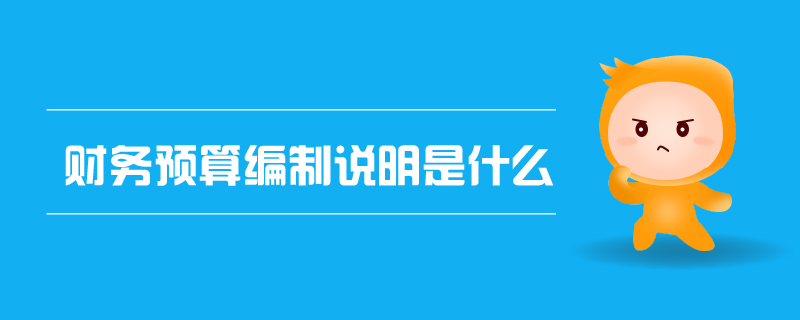財務(wù)預(yù)算編制說明是什么 財務(wù)預(yù)算編制說明是什么