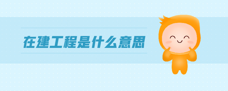 在建工程是什么意思 在建工程是什么意思
