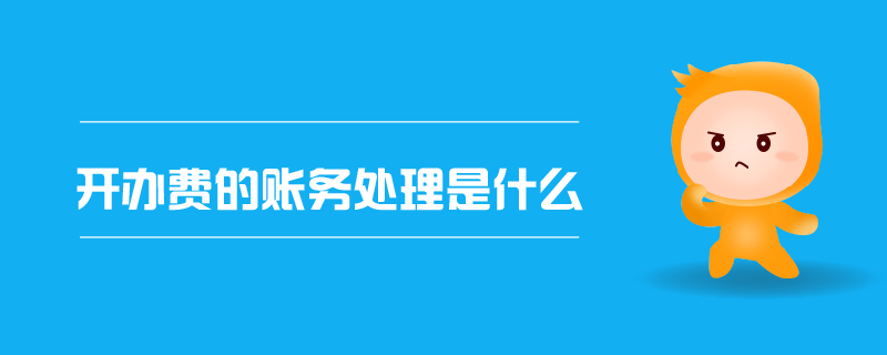 開辦費的賬務(wù)處理是什么 開辦費的賬務(wù)處理是什么