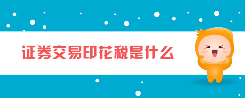 證券交易印花稅是什么 證券交易印花稅是什么