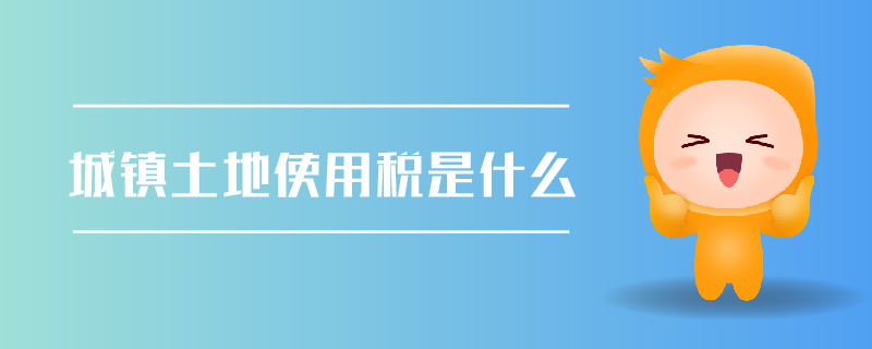 城鎮(zhèn)土地使用稅是什么 城鎮(zhèn)土地使用稅是什么
