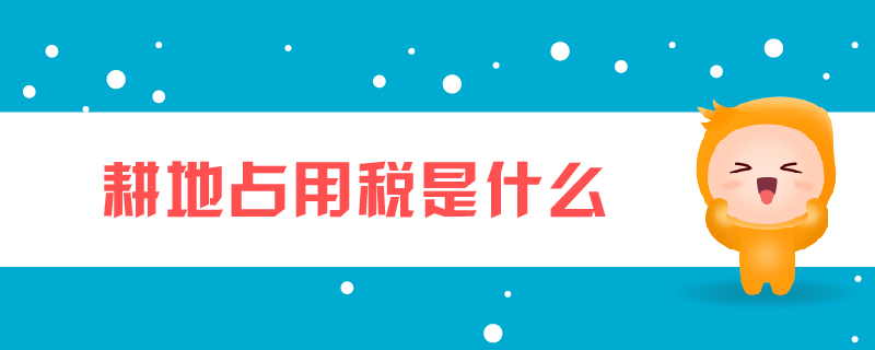 耕地占用稅是什么 耕地占用稅是什么