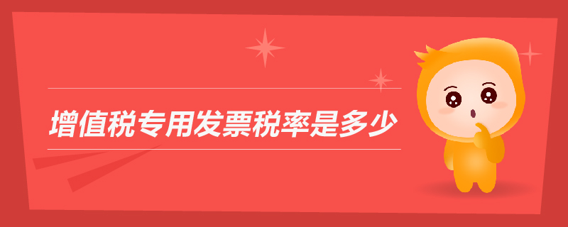增值稅專用發(fā)票稅率是多少 增值稅專用發(fā)票稅率是多少