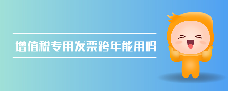 增值稅專用發(fā)票跨年能用嗎 增值稅專用發(fā)票跨年能用嗎