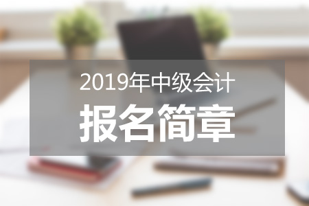 黑龍江2019中級(jí)會(huì)計(jì)報(bào)名簡(jiǎn)章