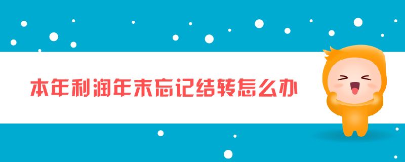 本年利潤年末忘記結(jié)轉(zhuǎn)怎么辦 本年利潤年末忘記結(jié)轉(zhuǎn)怎么辦