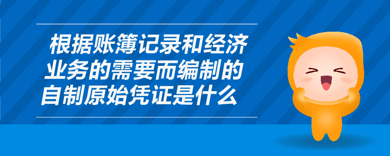 根據賬簿記錄和經濟業(yè)務的需要而編制的自制原始憑證是什么