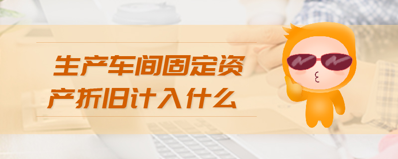 生產(chǎn)車間固定資產(chǎn)折舊計(jì)入什么