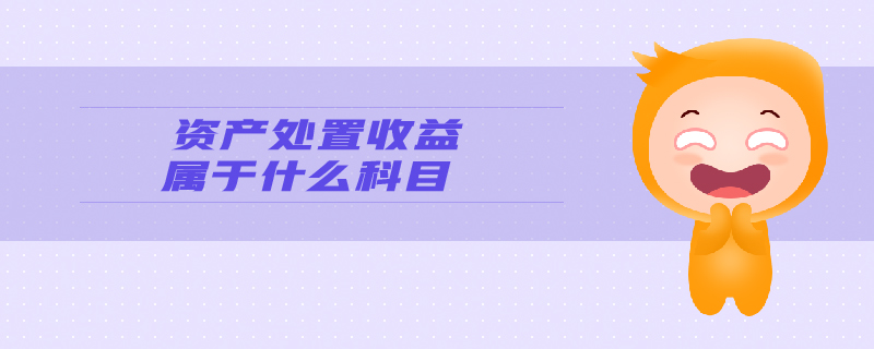 資產(chǎn)處置收益屬于什么科目 資產(chǎn)處置收益屬于什么科目
