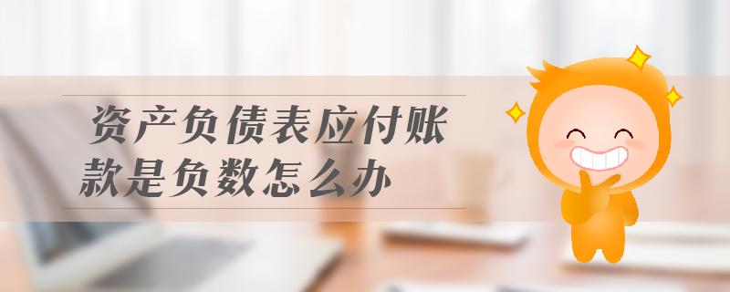 資產(chǎn)負債表應付賬款是負數(shù)怎么辦 資產(chǎn)負債表應付賬款是負數(shù)怎么辦