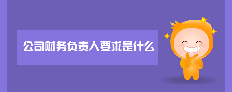 公司財務(wù)負(fù)責(zé)人要求是什么 公司財務(wù)負(fù)責(zé)人要求是什么