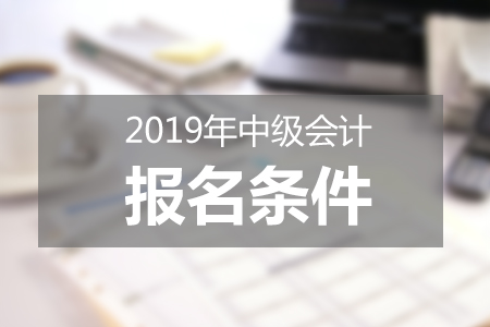 2019年中級會計師報名條件高嗎？考試時間在哪天？