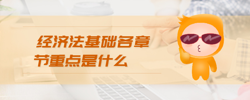 經(jīng)濟(jì)法基礎(chǔ)各章節(jié)重點(diǎn)是什么 經(jīng)濟(jì)法基礎(chǔ)各章節(jié)重點(diǎn)是什么
