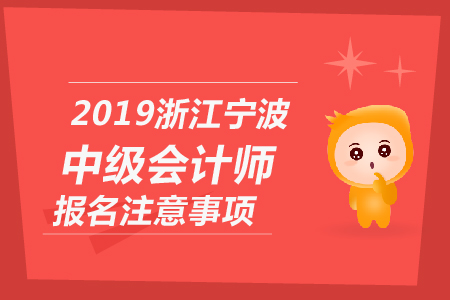 2019年浙江寧波中級(jí)會(huì)計(jì)師報(bào)名注意事項(xiàng)有哪些？