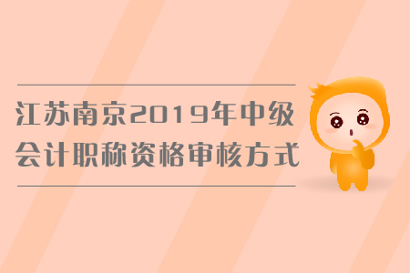 江蘇南京2019年中級會計職稱資格審核方式