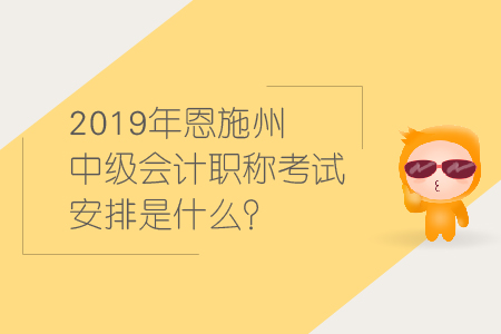 2019年恩施州中級(jí)會(huì)計(jì)職稱考試安排是什么？