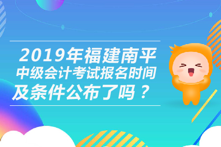 2019年福建南平中級會計考試報名時間及條件公布了嗎？