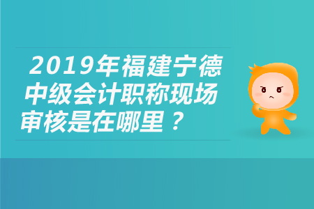 2019年福建寧德中級會計職稱現(xiàn)場審核是在哪里？