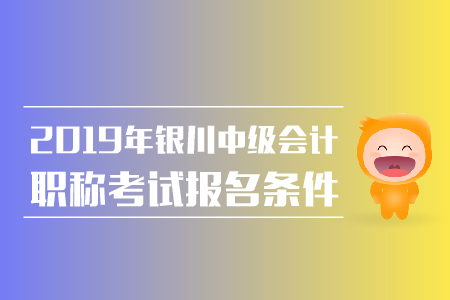 2019年銀川中級會(huì)計(jì)職稱報(bào)名條件有哪些？