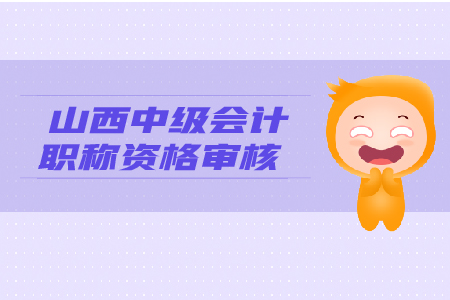 2019年山西中級(jí)會(huì)計(jì)職稱(chēng)資格審核，你了解嗎？